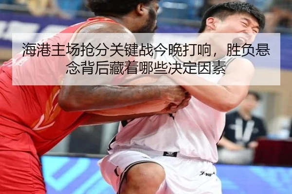 海港主场抢分关键战今晚打响，胜负悬念背后藏着哪些决定因素